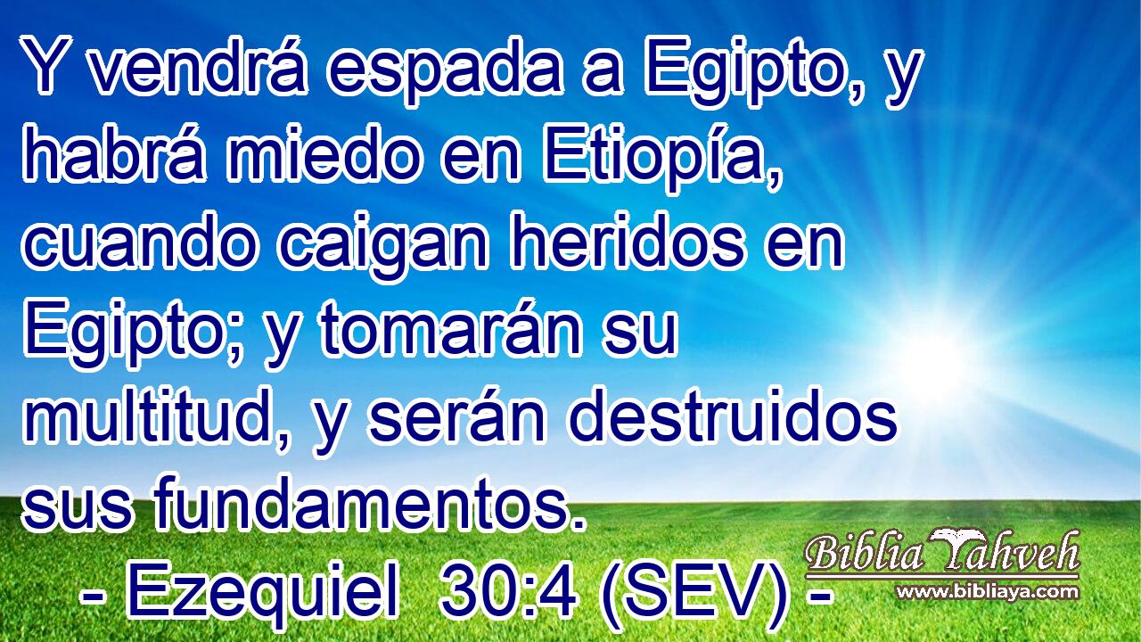 Y vendrá espada a Egipto, y habrá miedo en Etiopía, cuando caigan heridos en Egipto; y tomarán su multitud, y serán destruidos sus fundamentos.