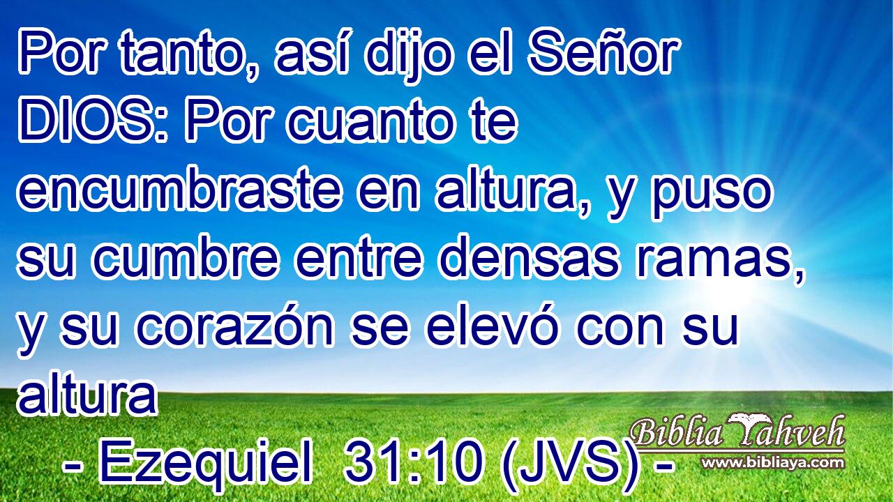 Por tanto, así dijo el Señor DIOS: Por cuanto te encumbraste en altura, y puso su cumbre entre densas ramas, y su corazón se elevó con su altura