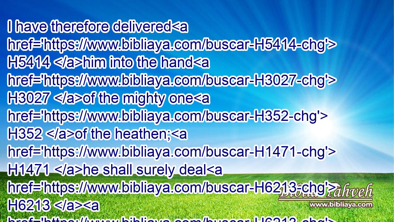 I have therefore delivered H5414 him into the hand H3027 of the mighty one H352 of the heathen; H1471 he shall surely deal H6213  H6213 with him: I have driven him out H1644 for his wickedness.H7562
