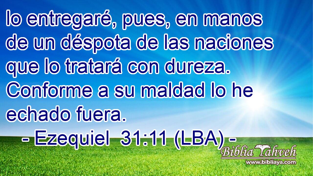 lo entregaré, pues, en manos de un déspota de las naciones que lo tratará con dureza. Conforme a su maldad lo he echado fuera.