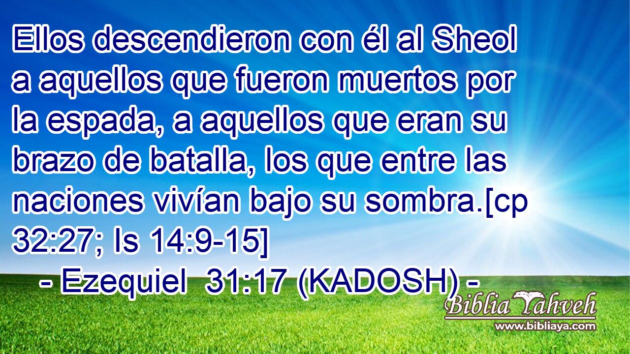  Ellos descendieron con él al Sheol a aquellos que fueron muertos por la espada, a aquellos que eran su brazo de batalla, los que entre las naciones vivían bajo su sombra.[cp 32:27; Is 14:9-15] 