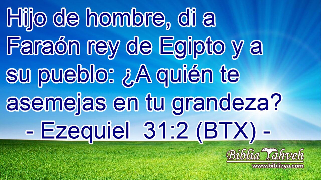 Hijo de hombre, di a Faraón rey de Egipto y a su pueblo: ¿A quién te asemejas en tu grandeza?