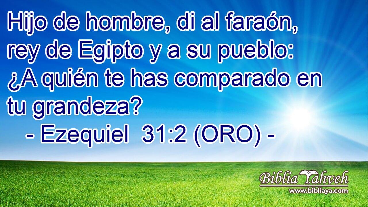  Hijo de hombre, di al faraón, rey de Egipto y a su pueblo: ¿A quién te has comparado en tu grandeza? 
