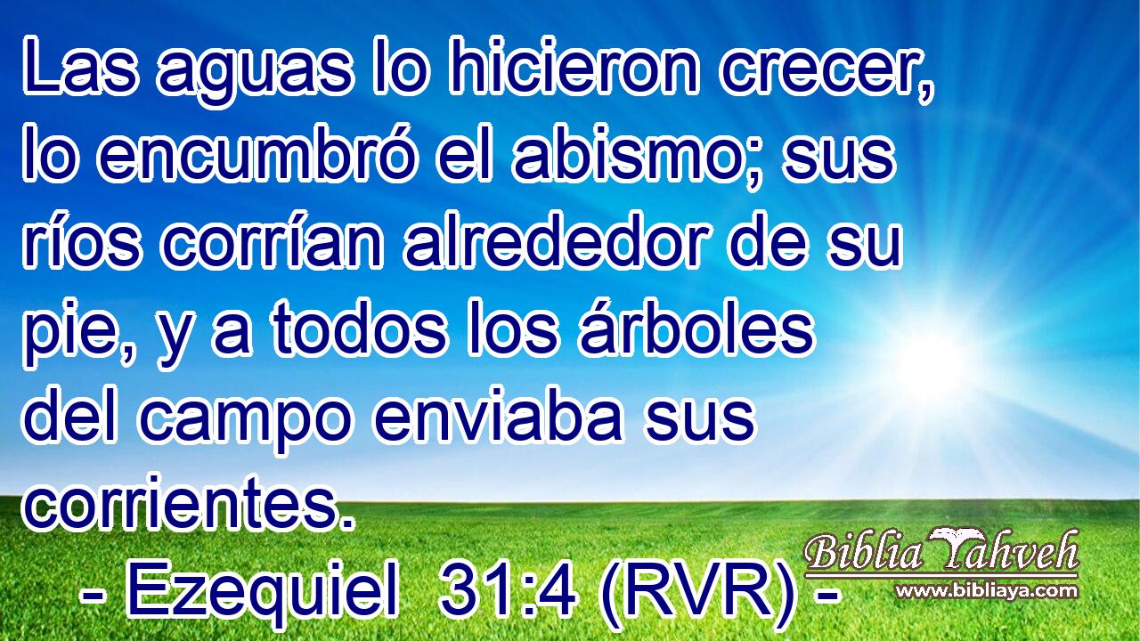 Las aguas lo hicieron crecer, lo encumbró el abismo; sus ríos corrían alrededor de su pie, y a todos los árboles del campo enviaba sus corrientes.
