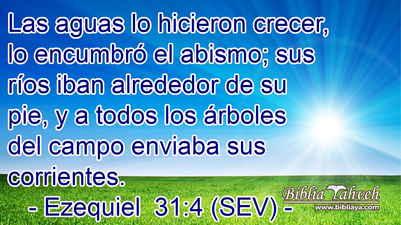 Las aguas lo hicieron crecer, lo encumbró el abismo; sus ríos iban alrededor de su pie, y a todos los árboles del campo enviaba sus corrientes.