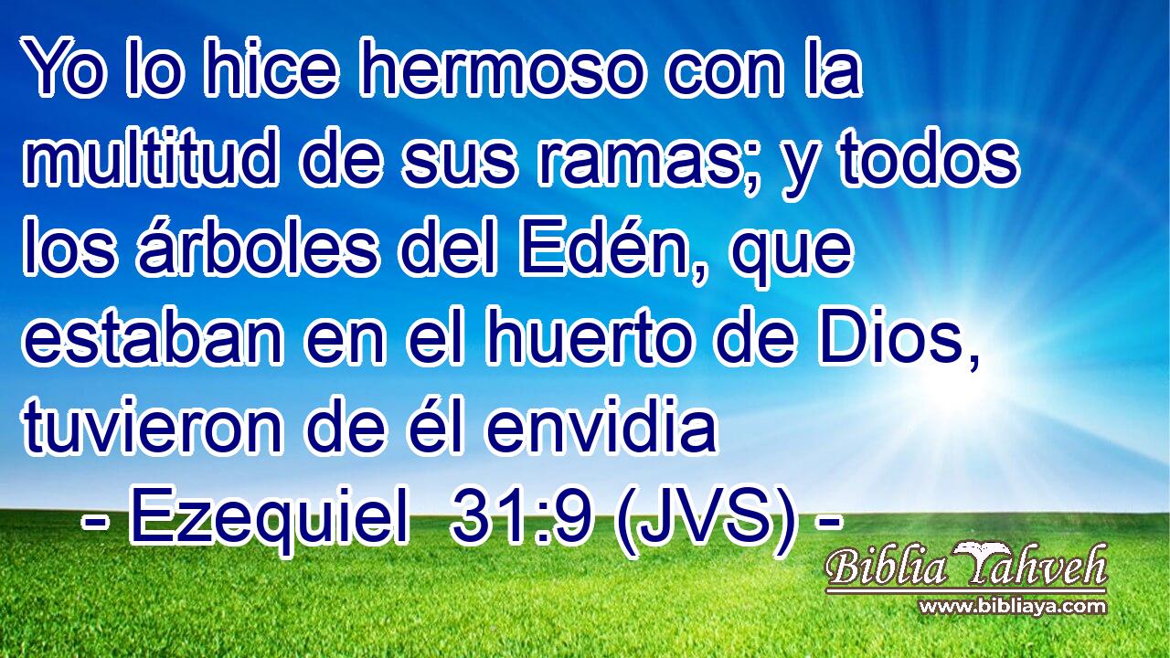 Yo lo hice hermoso con la multitud de sus ramas; y todos los árboles del Edén, que estaban en el huerto de Dios, tuvieron de él envidia