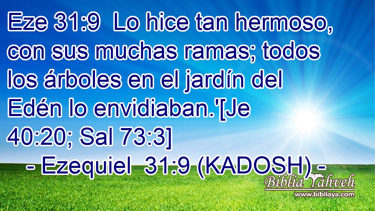  Lo hice tan hermoso, con sus muchas ramas; todos los árboles en el jardín del Edén lo envidiaban.'[Je 40:20; Sal 73:3] 