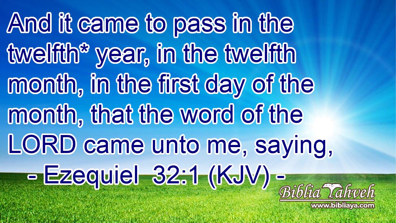 And it came to pass in the twelfth* year, in the twelfth month, in the first day of the month, that the word of the LORD came unto me, saying,