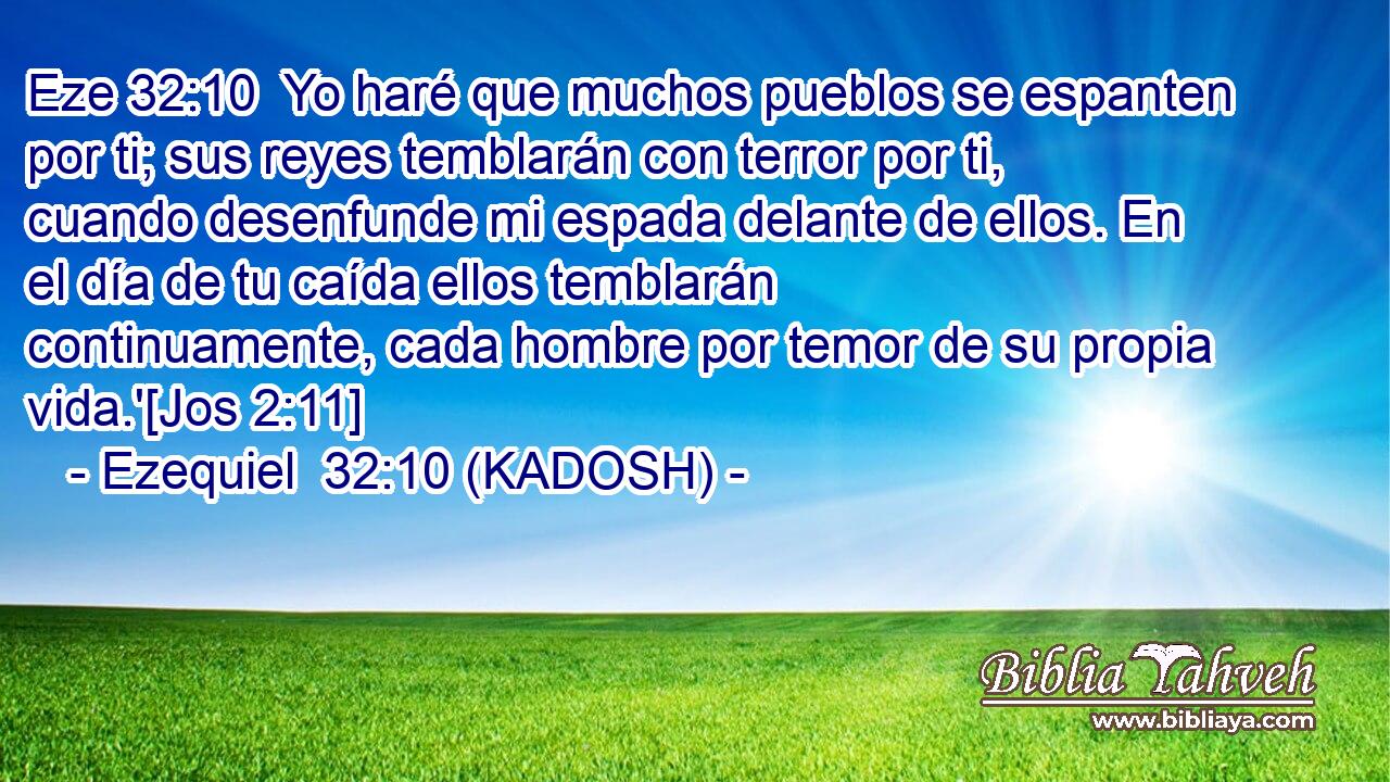  Yo haré que muchos pueblos se espanten por ti; sus reyes temblarán con terror por ti, cuando desenfunde mi espada delante de ellos. En el día de tu caída ellos temblarán continuamente, cada hombre por temor de su propia vida.'[Jos 2:11] 