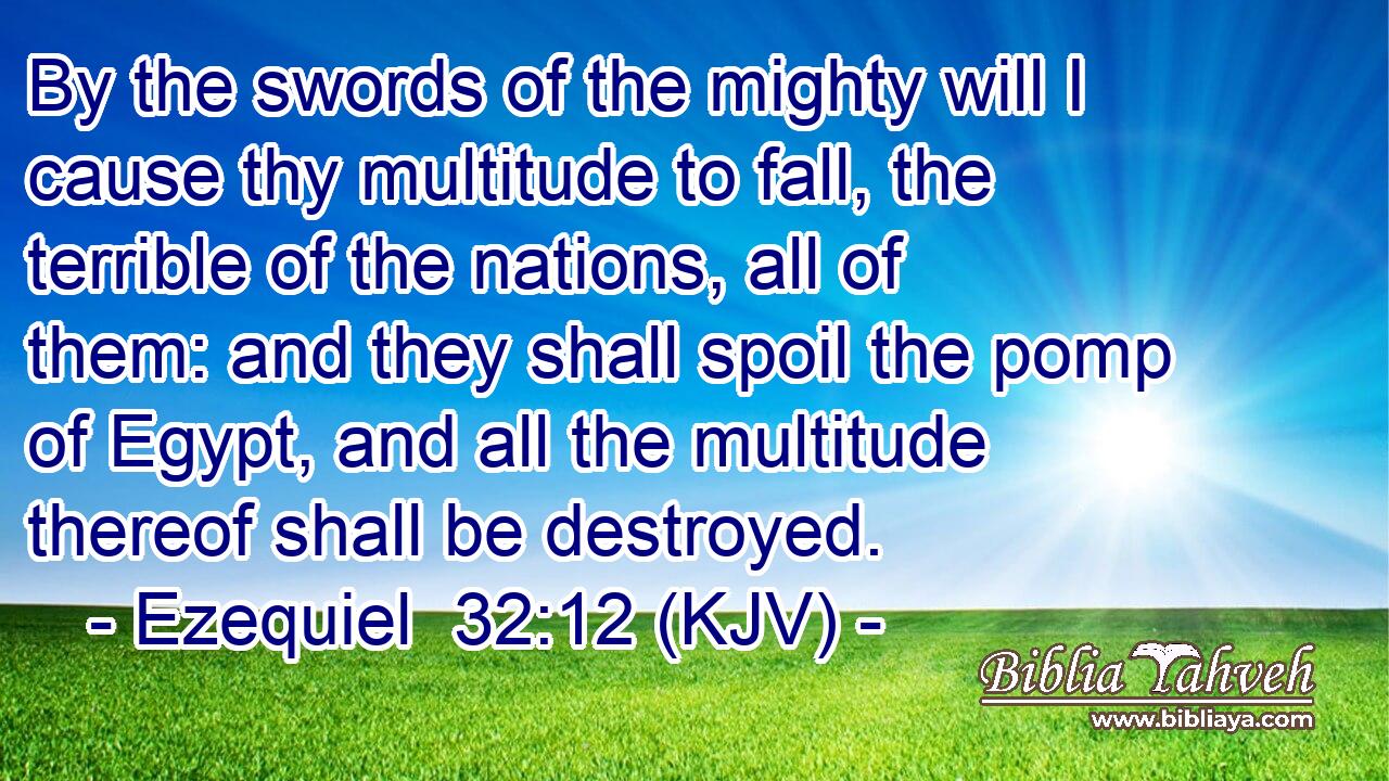By the swords of the mighty will I cause thy multitude to fall, the terrible of the nations, all of them: and they shall spoil the pomp of Egypt, and all the multitude thereof shall be destroyed.