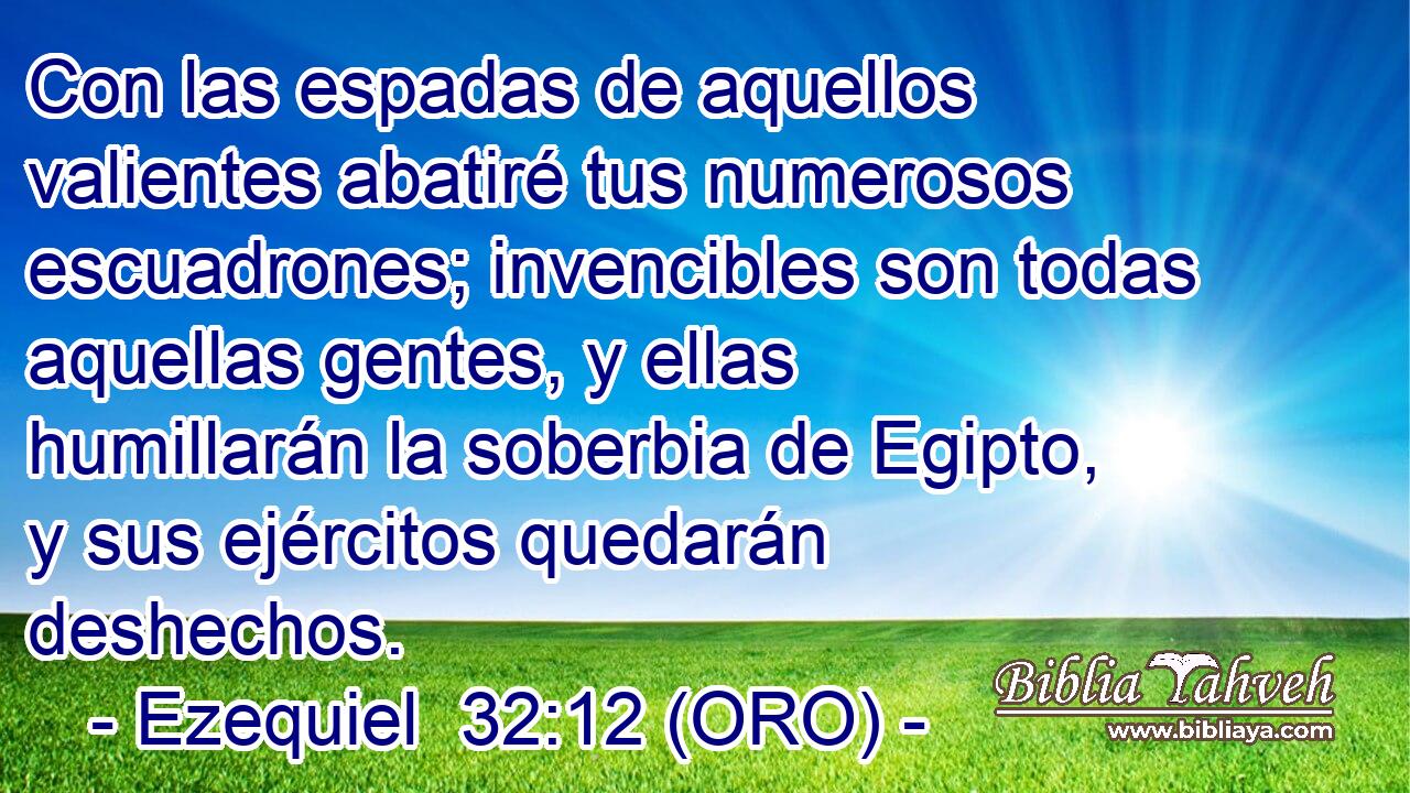  Con las espadas de aquellos valientes abatiré tus numerosos escuadrones; invencibles son todas aquellas gentes, y ellas humillarán la soberbia de Egipto, y sus ejércitos quedarán deshechos. 