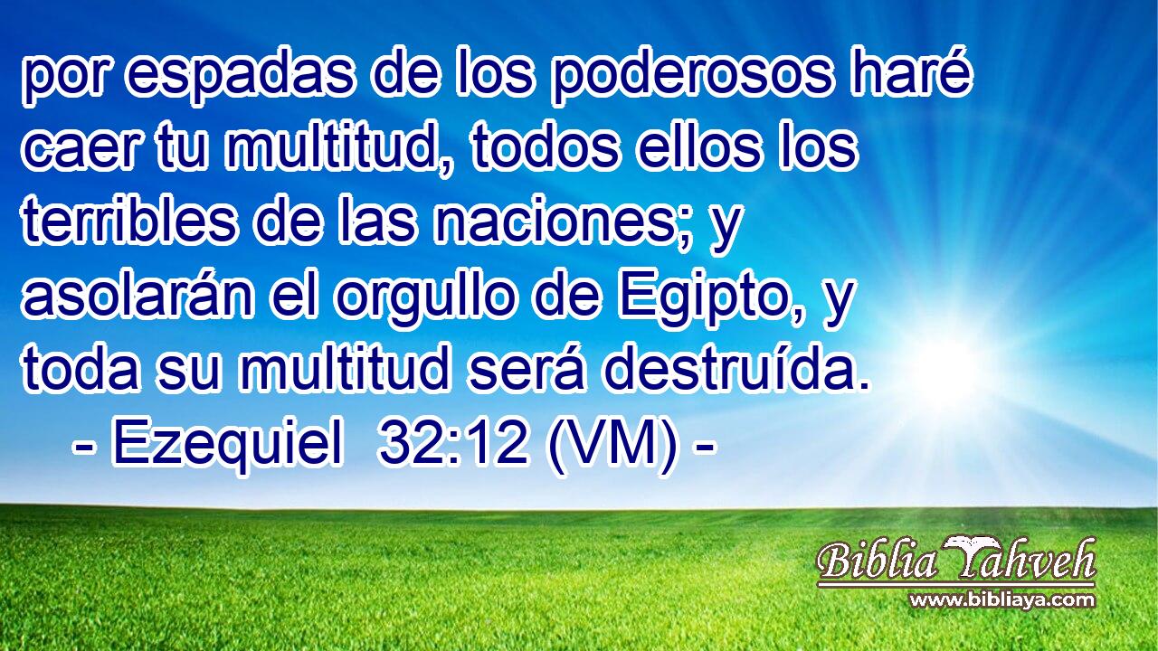  por espadas de los poderosos haré caer tu multitud, todos ellos los terribles de las naciones; y asolarán el orgullo de Egipto, y toda su multitud será destruída. 