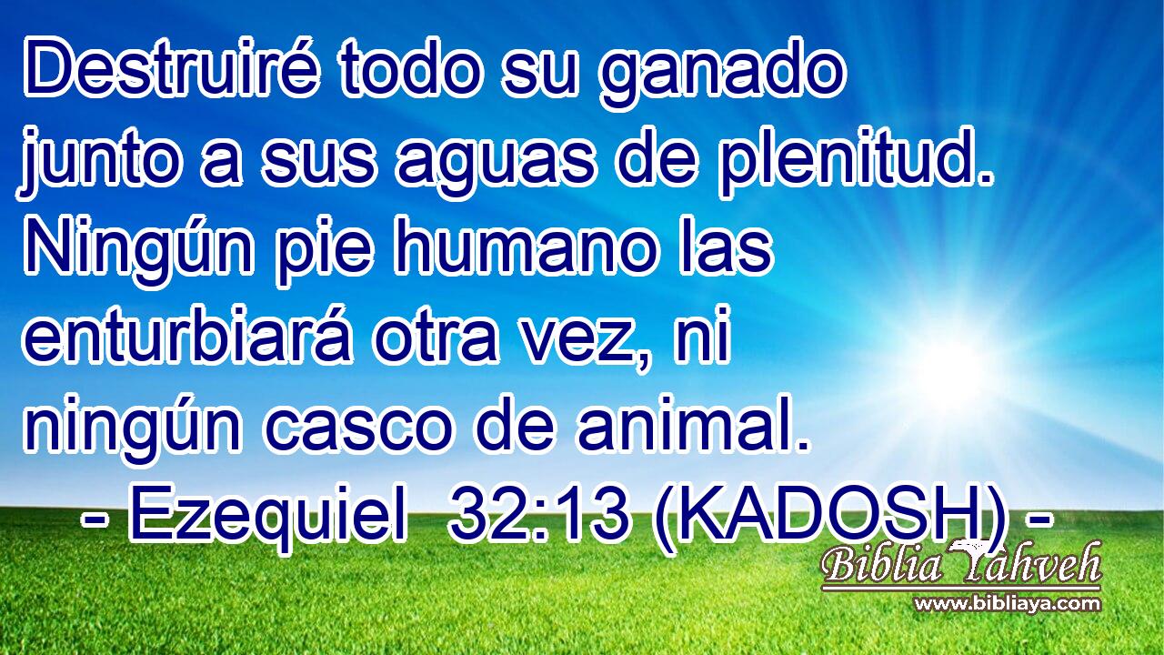  Destruiré todo su ganado junto a sus aguas de plenitud. Ningún pie humano las enturbiará otra vez, ni ningún casco de animal. 