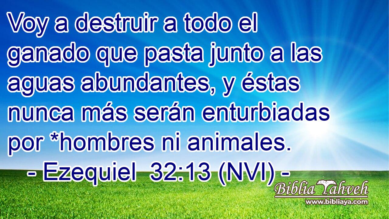  Voy a destruir a todo el ganado que pasta junto a las aguas abundantes, y éstas nunca más serán enturbiadas por *hombres ni animales. 