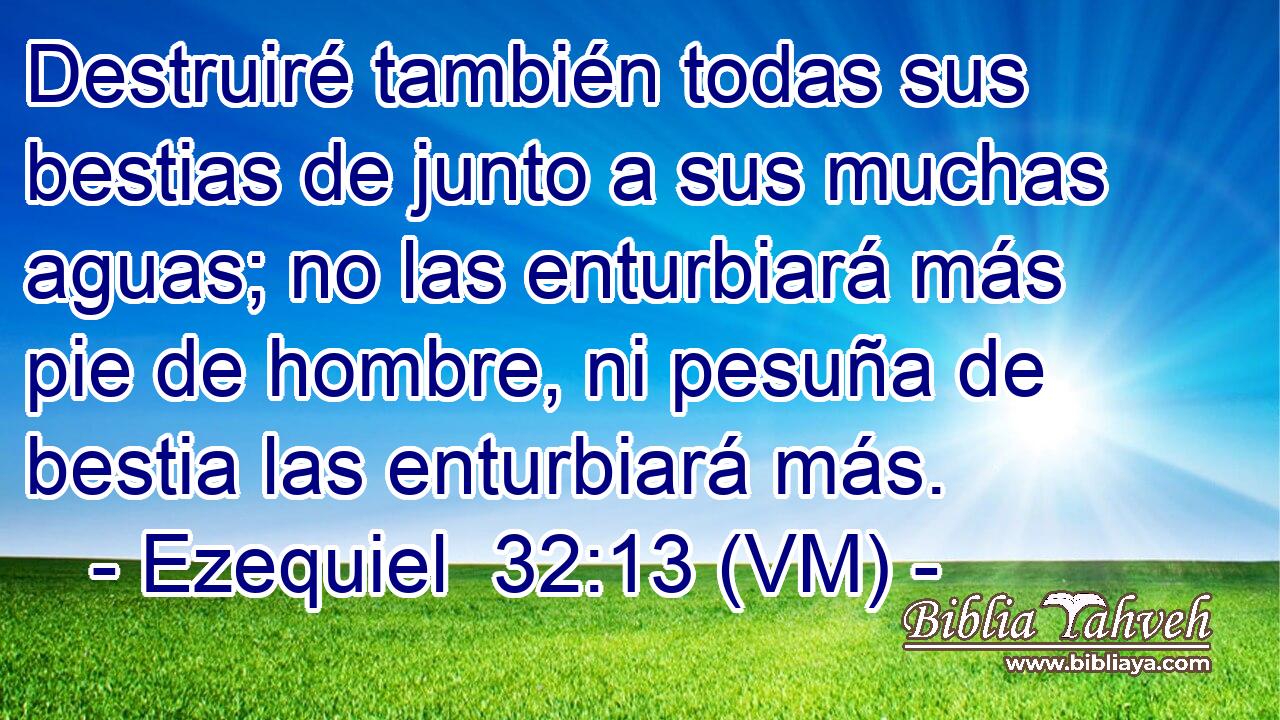  Destruiré también todas sus bestias de junto a sus muchas aguas; no las enturbiará más pie de hombre, ni pesuña de bestia las enturbiará más. 