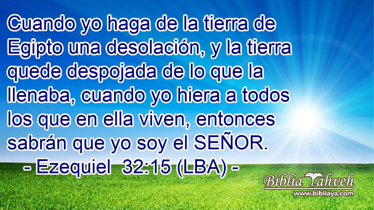 Cuando yo haga de la tierra de Egipto una desolación, y la tierra quede despojada de lo que la llenaba, cuando yo hiera a todos los que en ella viven, entonces sabrán que yo soy el SEÑOR.
