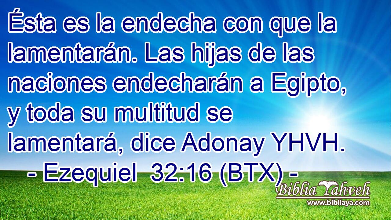 Ésta es la endecha con que la lamentarán. Las hijas de las naciones endecharán a Egipto, y toda su multitud se lamentará, dice Adonay YHVH.