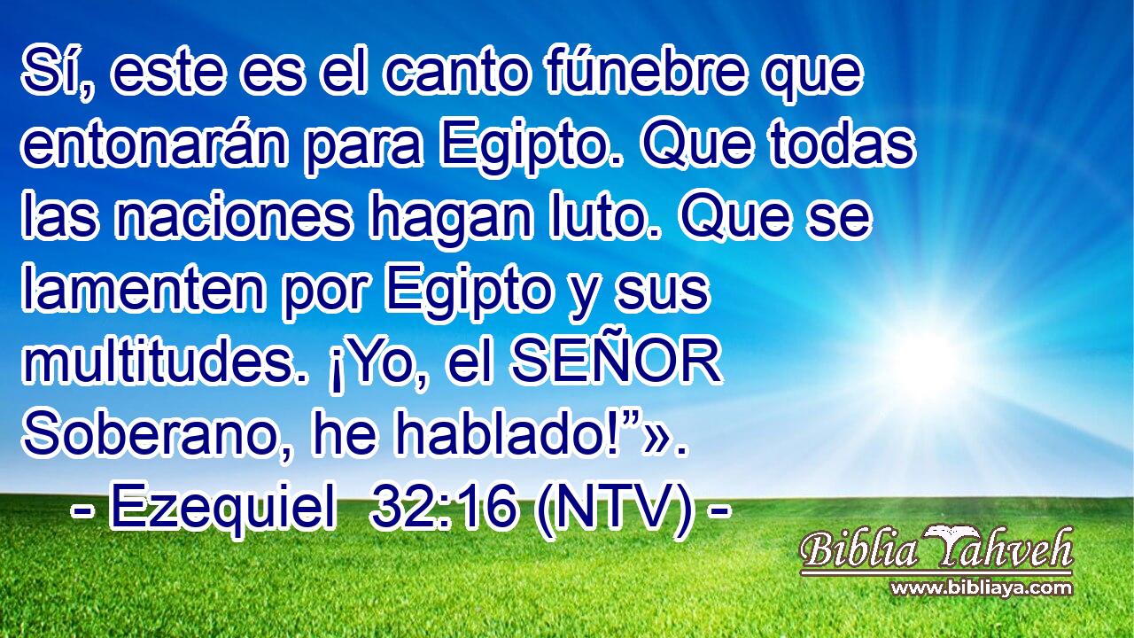 Sí, este es el canto fúnebre que entonarán para Egipto. Que todas las naciones hagan luto. Que se lamenten por Egipto y sus multitudes. ¡Yo, el SEÑOR Soberano, he hablado!”».