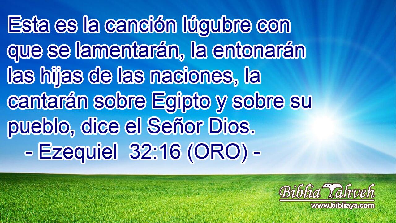  Esta es la canción lúgubre con que se lamentarán, la entonarán las hijas de las naciones, la cantarán sobre Egipto y sobre su pueblo, dice el Señor Dios. 