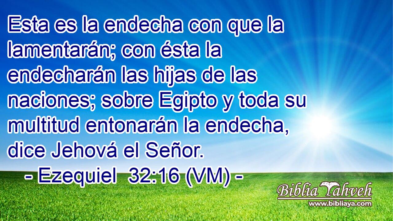  Esta es la endecha con que la lamentarán; con ésta la endecharán las hijas de las naciones; sobre Egipto y toda su multitud entonarán la endecha, dice Jehová el Señor. 
