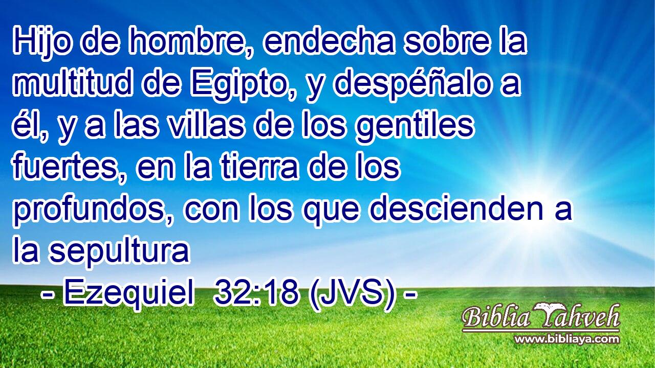 Hijo de hombre, endecha sobre la multitud de Egipto, y despéñalo a él, y a las villas de los gentiles fuertes, en la tierra de los profundos, con los que descienden a la sepultura