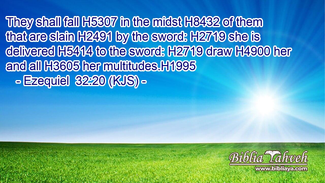 They shall fall H5307 in the midst H8432 of them that are slain H2491 by the sword: H2719 she is delivered H5414 to the sword: H2719 draw H4900 her and all H3605 her multitudes.H1995
