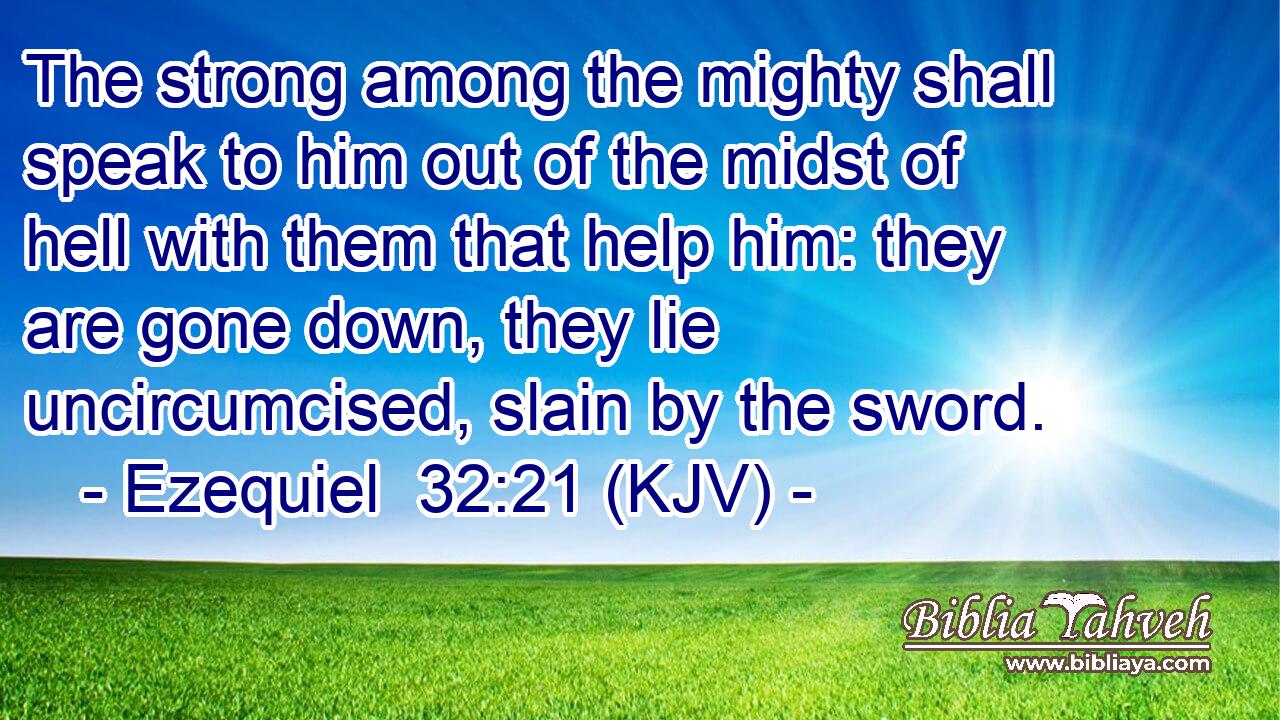 The strong among the mighty shall speak to him out of the midst of hell with them that help him: they are gone down, they lie uncircumcised, slain by the sword.