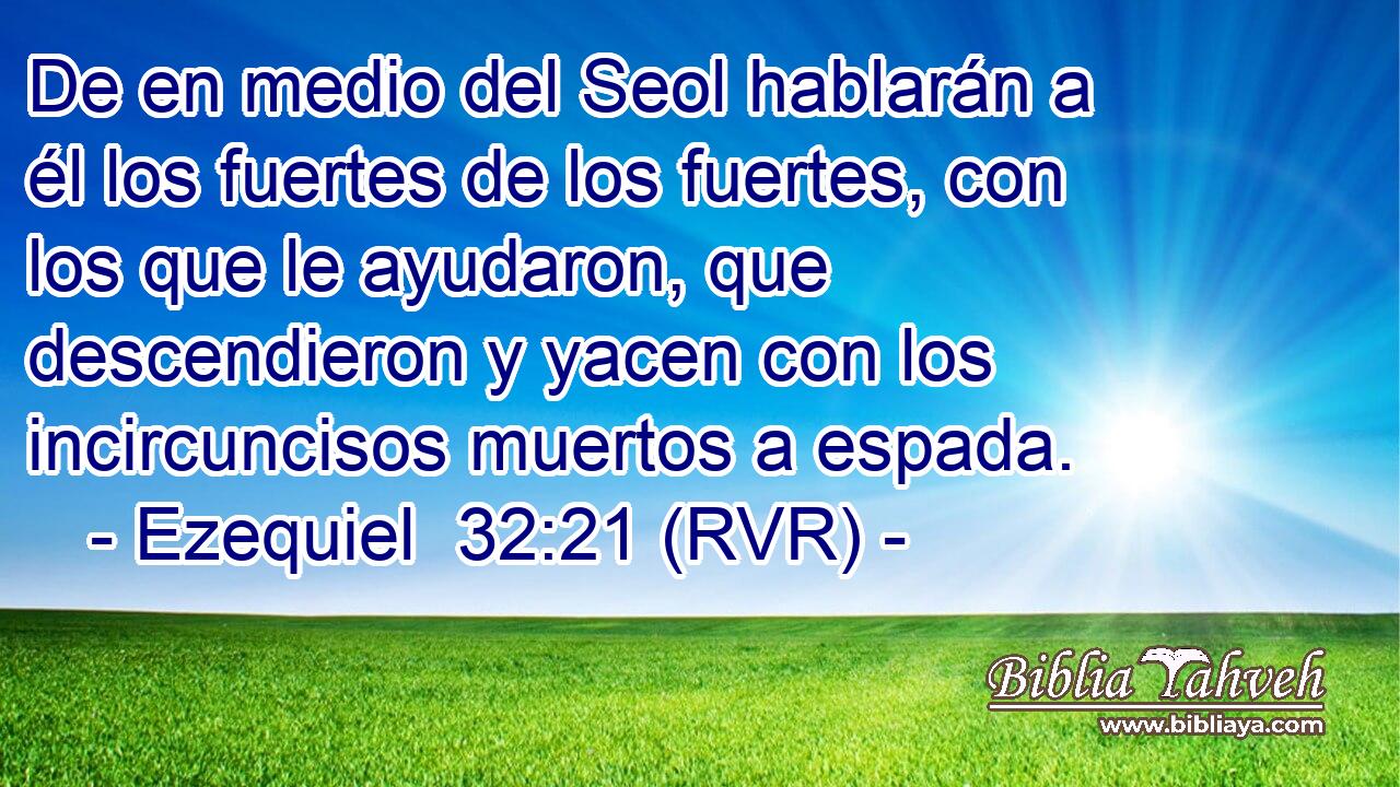 De en medio del Seol hablarán a él los fuertes de los fuertes, con los que le ayudaron, que descendieron y yacen con los incircuncisos muertos a espada.