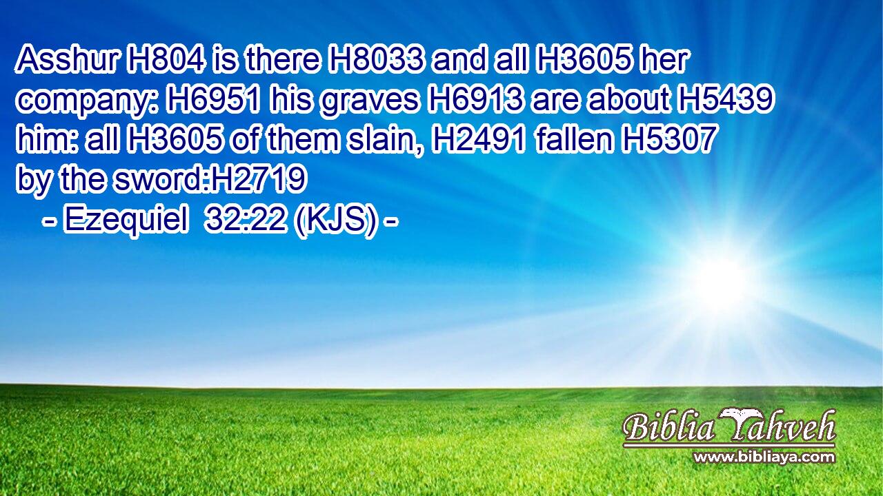 Asshur H804 is there H8033 and all H3605 her company: H6951 his graves H6913 are about H5439 him: all H3605 of them slain, H2491 fallen H5307 by the sword:H2719