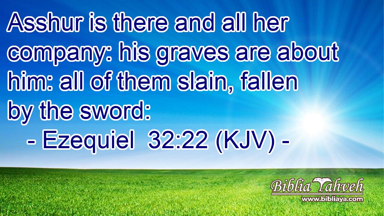 Asshur is there and all her company: his graves are about him: all of them slain, fallen by the sword: