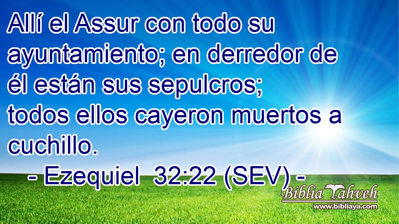 Allí el Assur con todo su ayuntamiento; en derredor de él están sus sepulcros; todos ellos cayeron muertos a cuchillo.