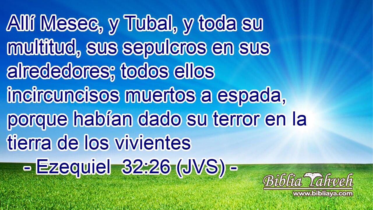 Allí Mesec, y Tubal, y toda su multitud, sus sepulcros en sus alrededores; todos ellos incircuncisos muertos a espada, porque habían dado su terror en la tierra de los vivientes