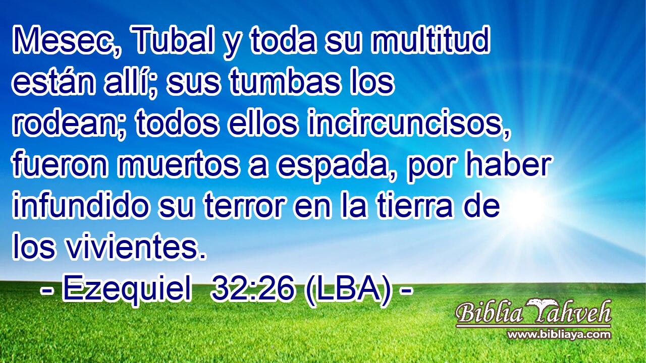 Mesec, Tubal y toda su multitud están allí; sus tumbas los rodean; todos ellos incircuncisos, fueron muertos a espada, por haber infundido su terror en la tierra de los vivientes.