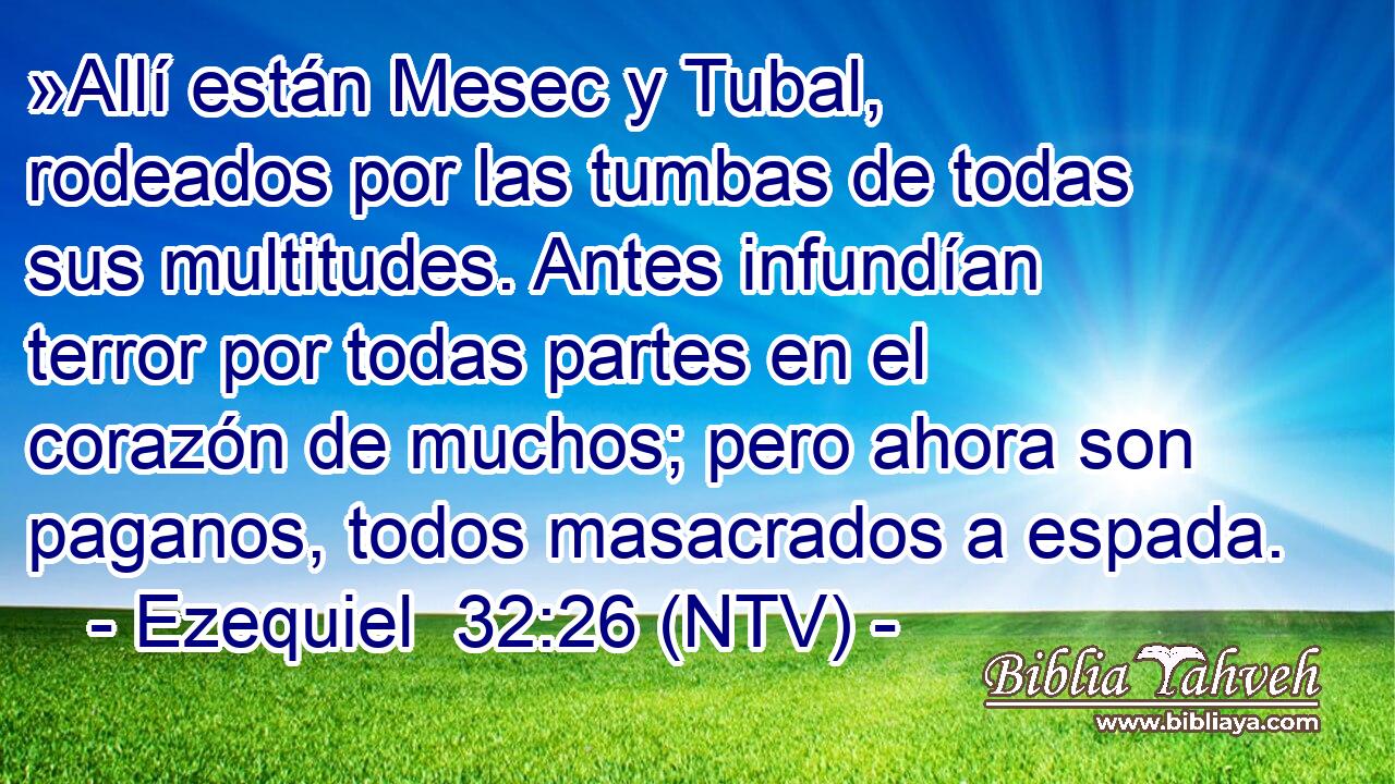»Allí están Mesec y Tubal, rodeados por las tumbas de todas sus multitudes. Antes infundían terror por todas partes en el corazón de muchos; pero ahora son paganos, todos masacrados a espada.