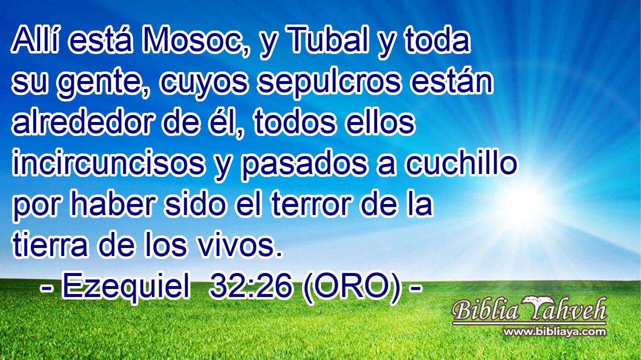  Allí está Mosoc, y Tubal y toda su gente, cuyos sepulcros están alrededor de él, todos ellos incircuncisos y pasados a cuchillo por haber sido el terror de la tierra de los vivos. 