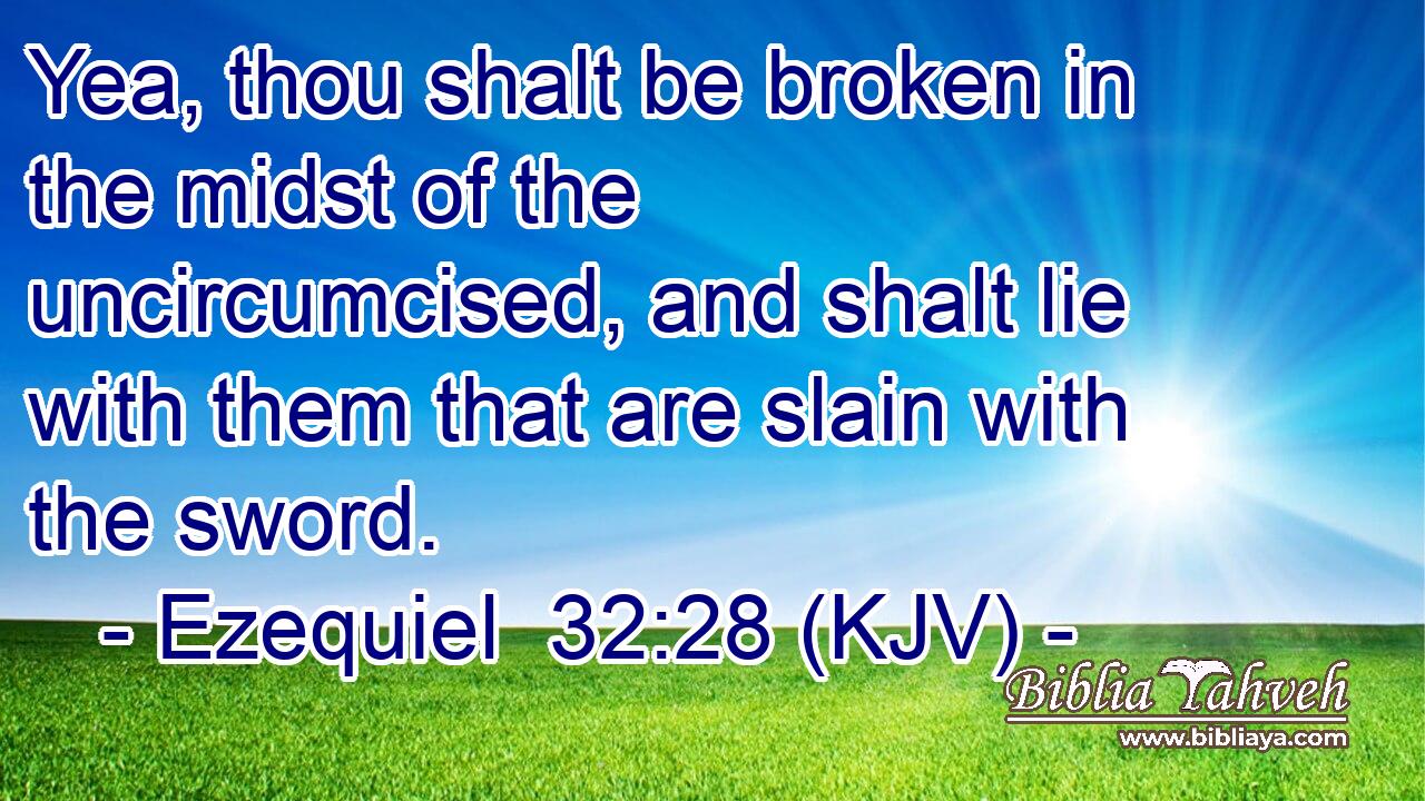 Yea, thou shalt be broken in the midst of the uncircumcised, and shalt lie with them that are slain with the sword.