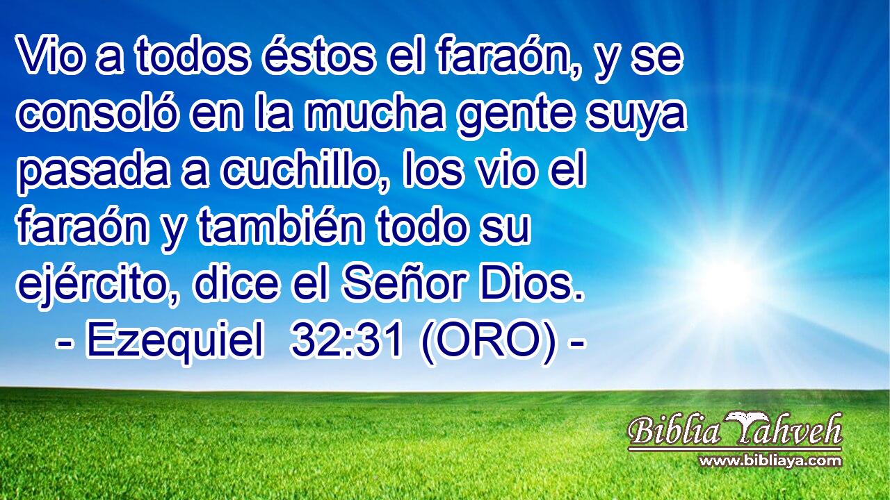  Vio a todos éstos el faraón, y se consoló en la mucha gente suya pasada a cuchillo, los vio el faraón y también todo su ejército, dice el Señor Dios. 