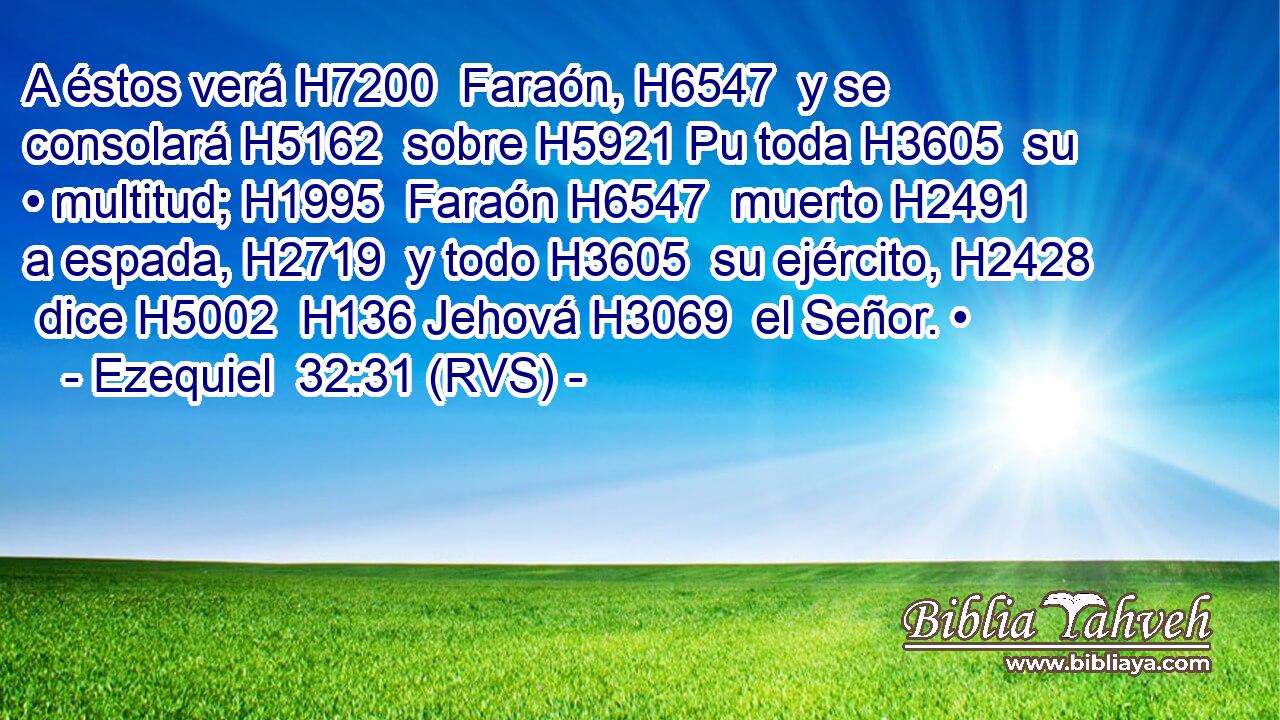 A éstos verá H7200  Faraón, H6547  y se consolará H5162  sobre H5921 Pu toda H3605  su • multitud; H1995  Faraón H6547  muerto H2491  a espada, H2719  y todo H3605  su ejército, H2428  dice H5002  H136 Jehová H3069  el Señor. • 