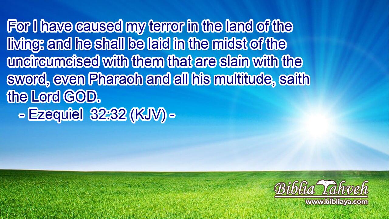 For I have caused my terror in the land of the living: and he shall be laid in the midst of the uncircumcised with them that are slain with the sword, even Pharaoh and all his multitude, saith the Lord GOD.