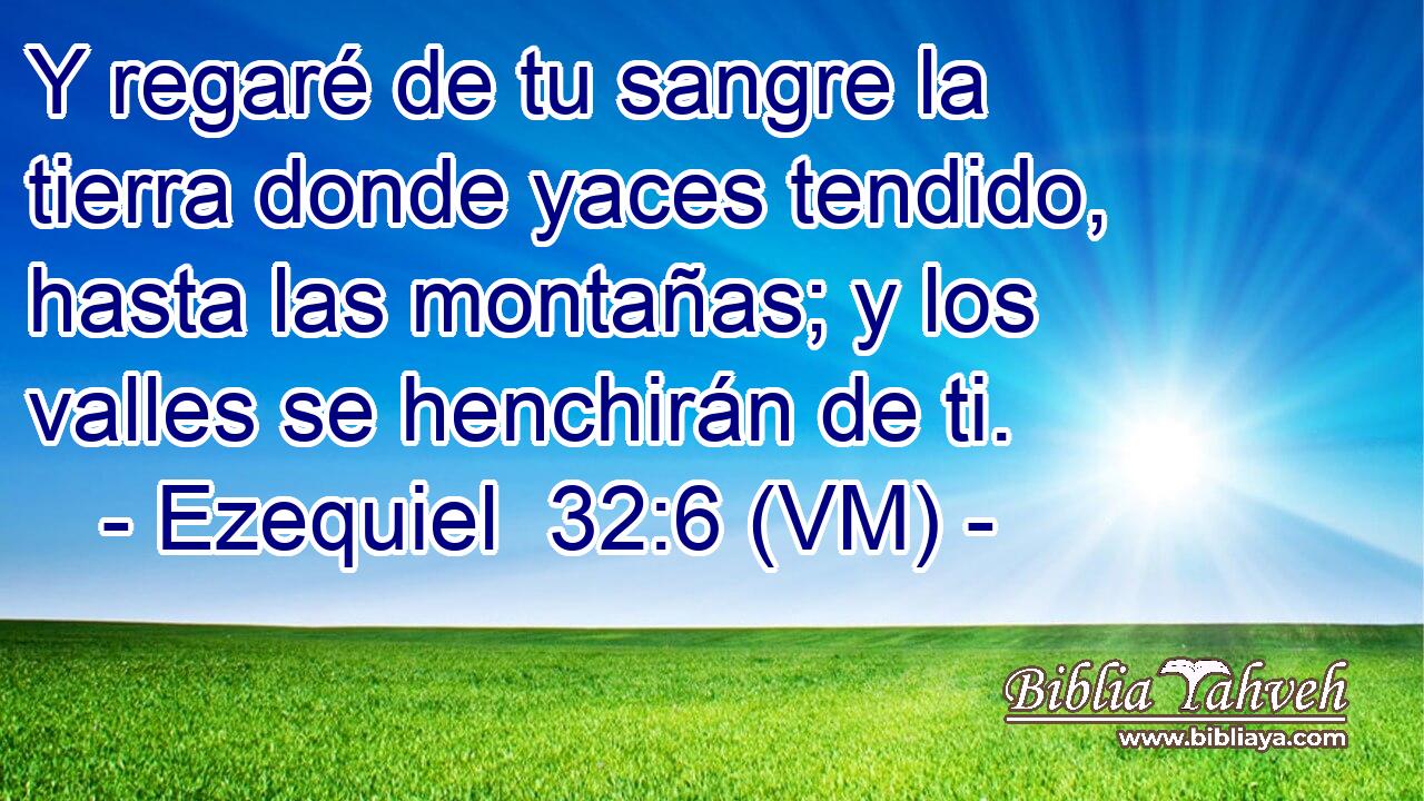 Y regaré de tu sangre la tierra donde yaces tendido, hasta las montañas; y los valles se henchirán de ti. 