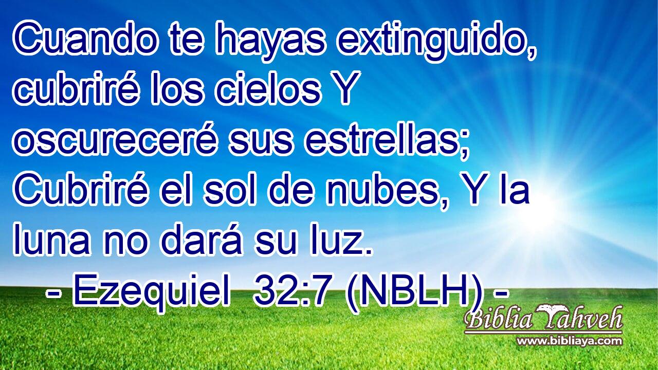  Cuando te hayas extinguido, cubriré los cielos Y oscureceré sus estrellas; Cubriré el sol de nubes, Y la luna no dará su luz. 