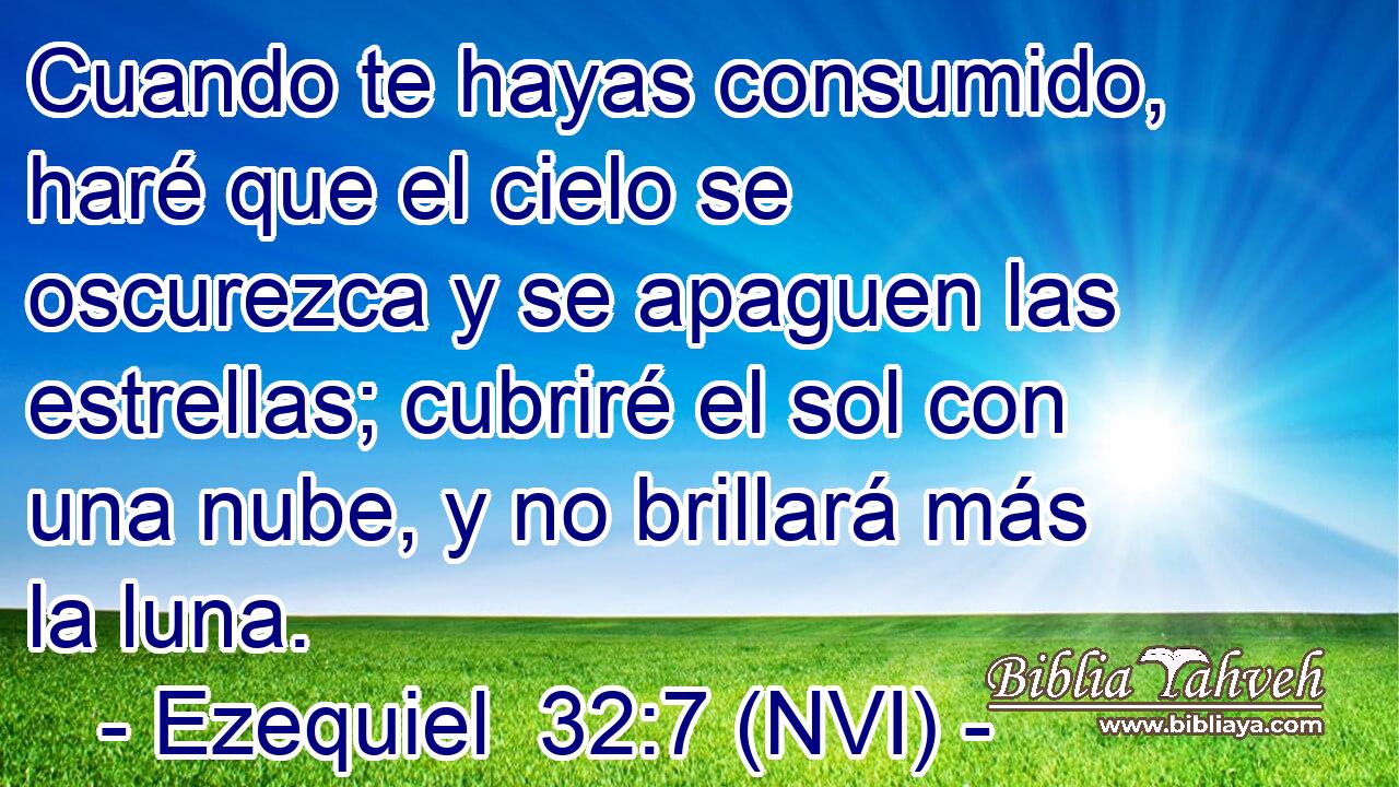 Cuando te hayas consumido, haré que el cielo se oscurezca y se apaguen las estrellas; cubriré el sol con una nube, y no brillará más la luna. 