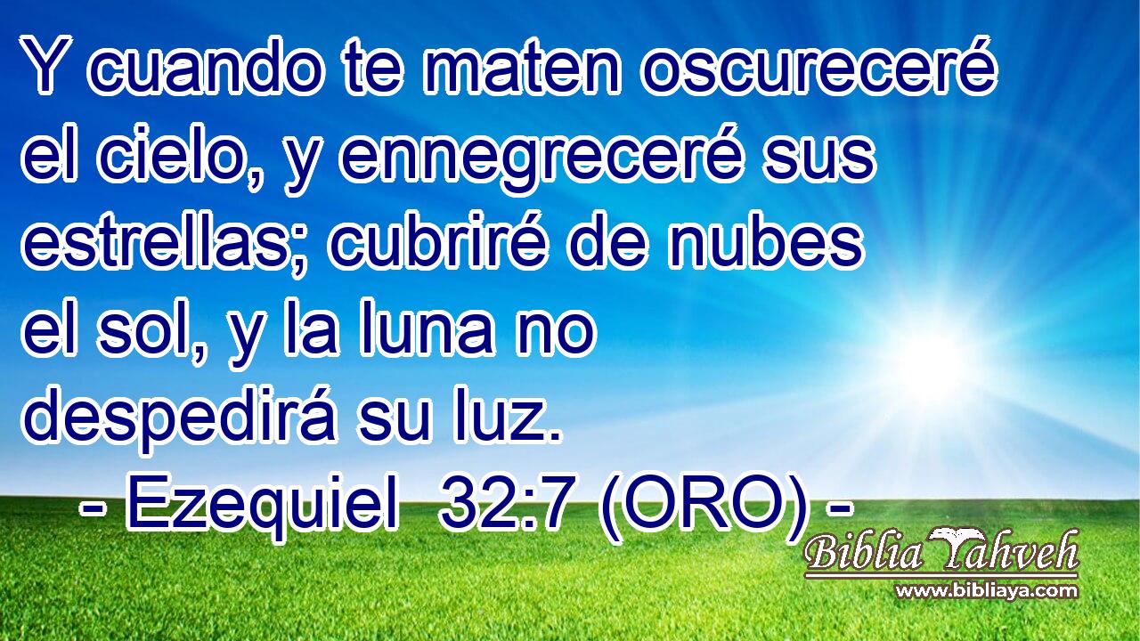  Y cuando te maten oscureceré el cielo, y ennegreceré sus estrellas; cubriré de nubes el sol, y la luna no despedirá su luz. 