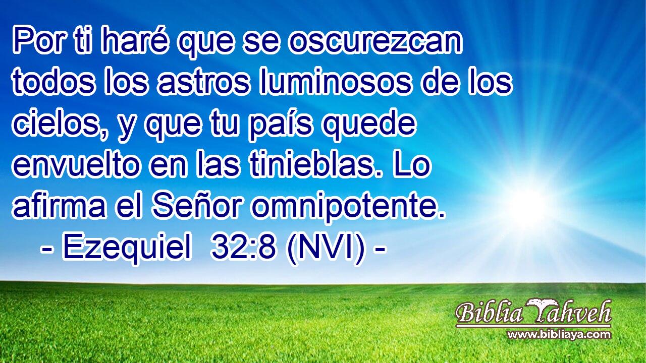 Por ti haré que se oscurezcan todos los astros luminosos de los cielos, y que tu país quede envuelto en las tinieblas. Lo afirma el Señor omnipotente. 