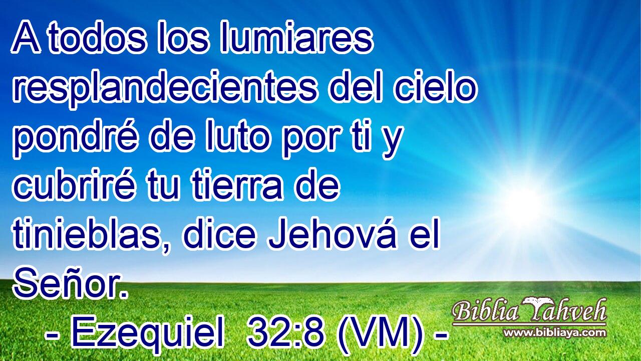  A todos los lumiares resplandecientes del cielo pondré de luto por ti y cubriré tu tierra de tinieblas, dice Jehová el Señor. 