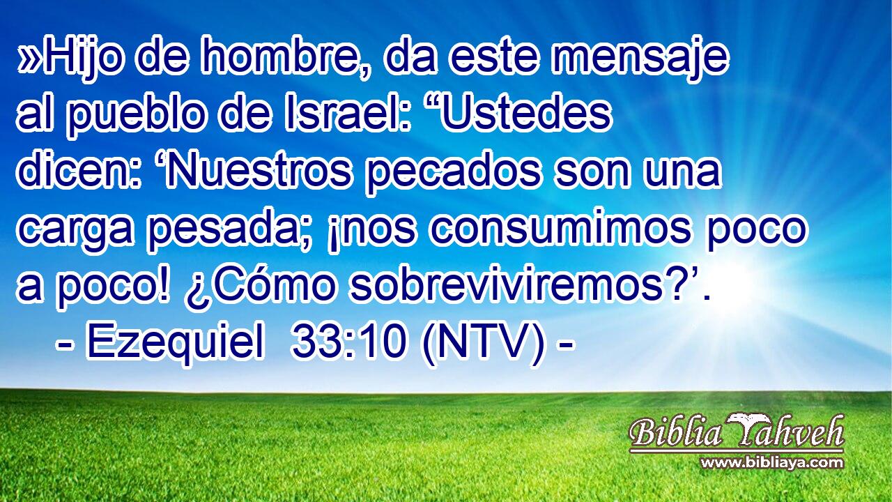 »Hijo de hombre, da este mensaje al pueblo de Israel: “Ustedes dicen: ‘Nuestros pecados son una carga pesada; ¡nos consumimos poco a poco! ¿Cómo sobreviviremos?’.