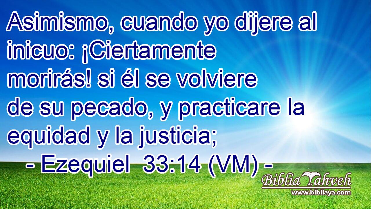  Asimismo, cuando yo dijere al inicuo: ¡Ciertamente morirás! si él se volviere de su pecado, y practicare la equidad y la justicia; 