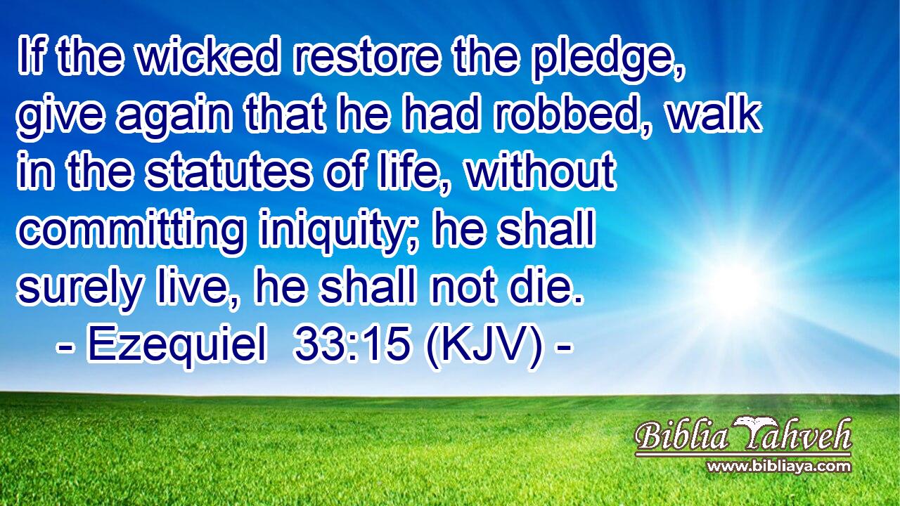 If the wicked restore the pledge, give again that he had robbed, walk in the statutes of life, without committing iniquity; he shall surely live, he shall not die.
