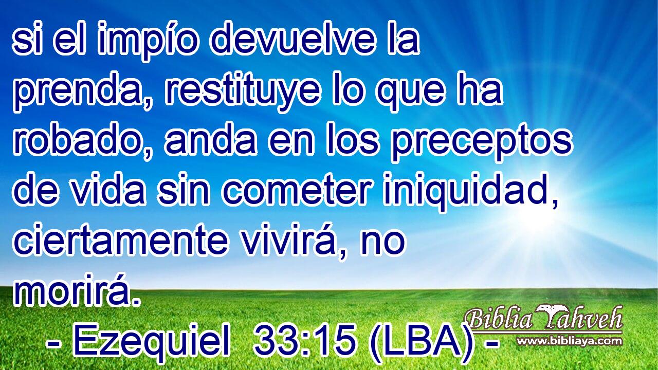 si el impío devuelve la prenda, restituye lo que ha robado, anda en los preceptos de vida sin cometer iniquidad, ciertamente vivirá, no morirá.