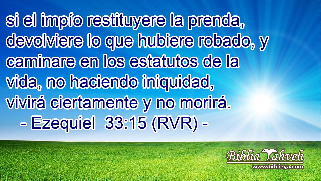 si el impío restituyere la prenda, devolviere lo que hubiere robado, y caminare en los estatutos de la vida, no haciendo iniquidad, vivirá ciertamente y no morirá.